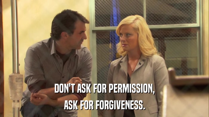 DON'T ASK FOR PERMISSION, ASK FOR FORGIVENESS. 