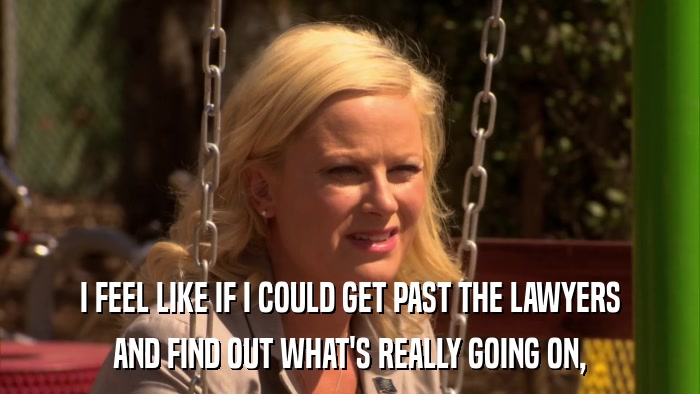 I FEEL LIKE IF I COULD GET PAST THE LAWYERS AND FIND OUT WHAT'S REALLY GOING ON, 