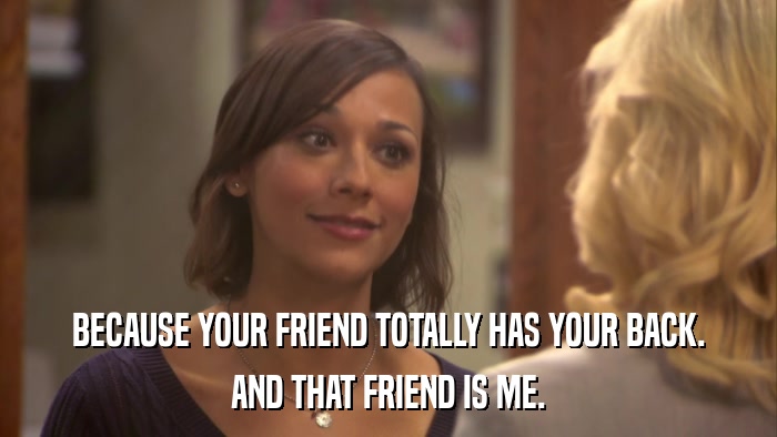 BECAUSE YOUR FRIEND TOTALLY HAS YOUR BACK. AND THAT FRIEND IS ME. 