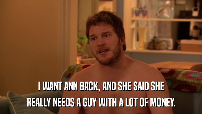 I WANT ANN BACK, AND SHE SAID SHE REALLY NEEDS A GUY WITH A LOT OF MONEY. 