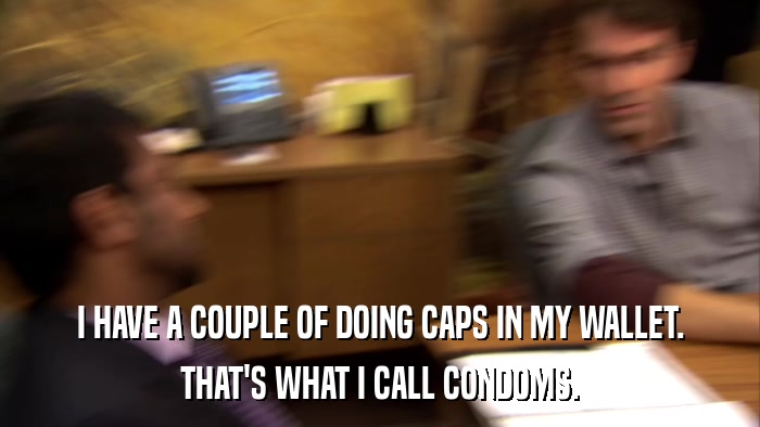 I HAVE A COUPLE OF DOING CAPS IN MY WALLET. THAT'S WHAT I CALL CONDOMS. 