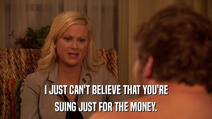 I JUST CAN'T BELIEVE THAT YOU'RE SUING JUST FOR THE MONEY. 