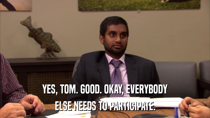 YES, TOM. GOOD. OKAY, EVERYBODY ELSE NEEDS TO PARTICIPATE. 