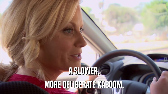 A SLOWER, MORE DELIBERATE KABOOM. 