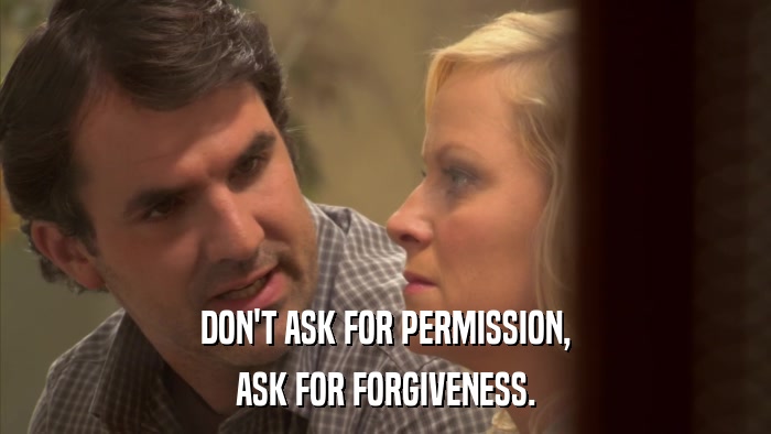 DON'T ASK FOR PERMISSION, ASK FOR FORGIVENESS. 