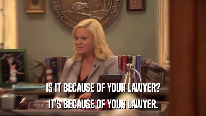 IS IT BECAUSE OF YOUR LAWYER? IT'S BECAUSE OF YOUR LAWYER. 
