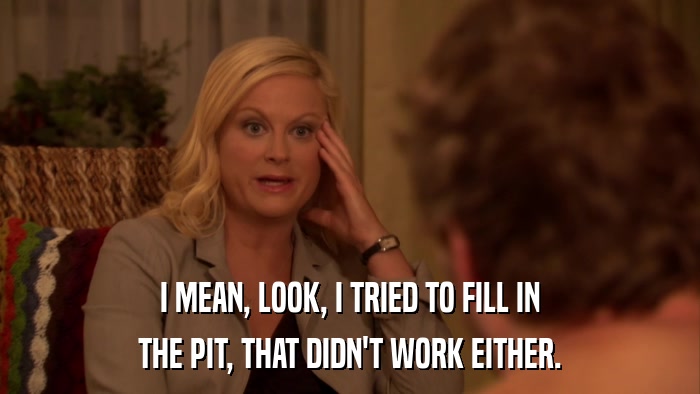 I MEAN, LOOK, I TRIED TO FILL IN THE PIT, THAT DIDN'T WORK EITHER. 
