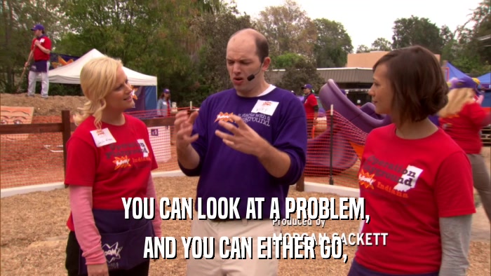 YOU CAN LOOK AT A PROBLEM, AND YOU CAN EITHER GO, 