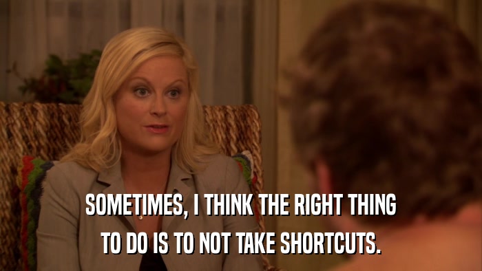 SOMETIMES, I THINK THE RIGHT THING TO DO IS TO NOT TAKE SHORTCUTS. 