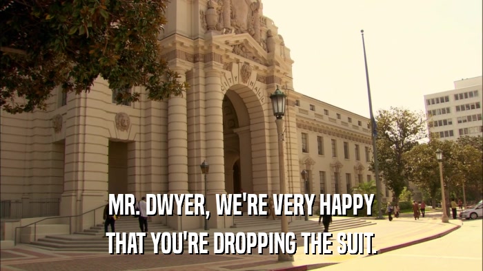 MR. DWYER, WE'RE VERY HAPPY THAT YOU'RE DROPPING THE SUIT. 