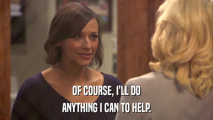 OF COURSE, I'LL DO ANYTHING I CAN TO HELP. 