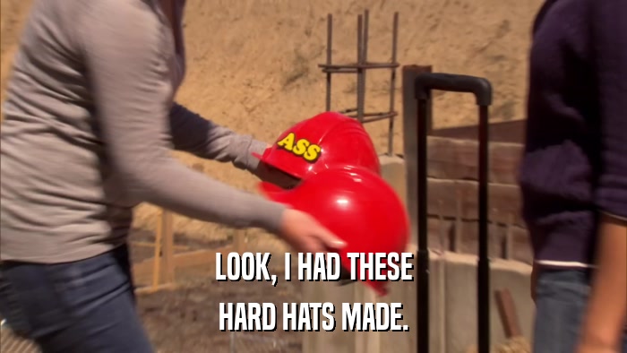 LOOK, I HAD THESE HARD HATS MADE. 