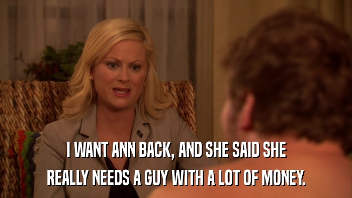 I WANT ANN BACK, AND SHE SAID SHE REALLY NEEDS A GUY WITH A LOT OF MONEY. 