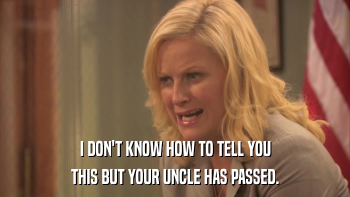 I DON'T KNOW HOW TO TELL YOU THIS BUT YOUR UNCLE HAS PASSED. 