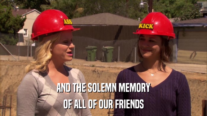 AND THE SOLEMN MEMORY OF ALL OF OUR FRIENDS 
