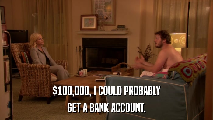 $100,000, I COULD PROBABLY GET A BANK ACCOUNT. 