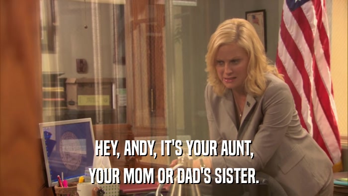 HEY, ANDY, IT'S YOUR AUNT, YOUR MOM OR DAD'S SISTER. 