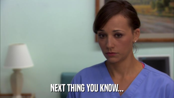 NEXT THING YOU KNOW...  
