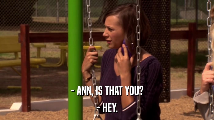 - ANN, IS THAT YOU? - HEY. 
