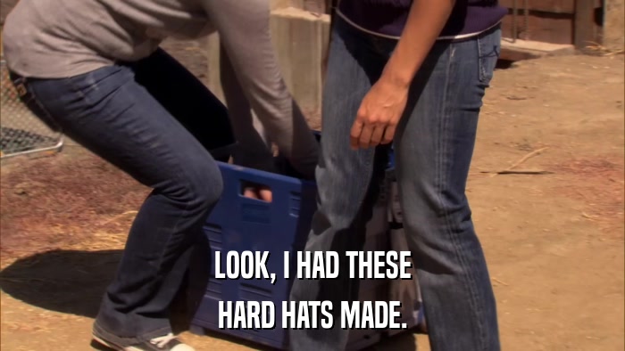 LOOK, I HAD THESE HARD HATS MADE. 
