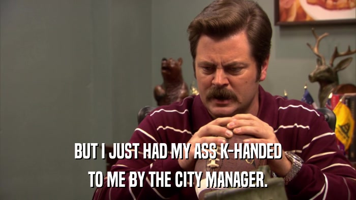 BUT I JUST HAD MY ASS K-HANDED TO ME BY THE CITY MANAGER. 