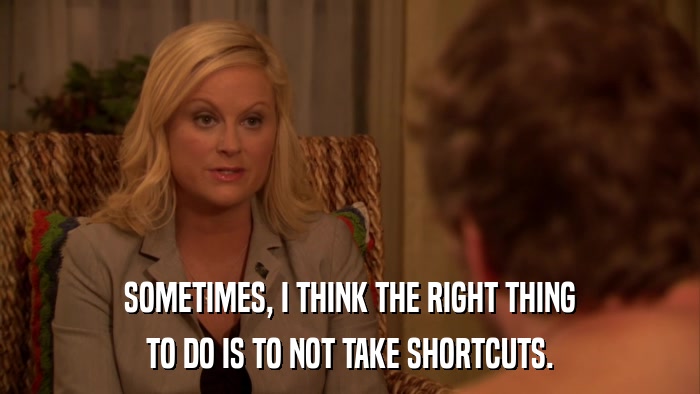 SOMETIMES, I THINK THE RIGHT THING TO DO IS TO NOT TAKE SHORTCUTS. 