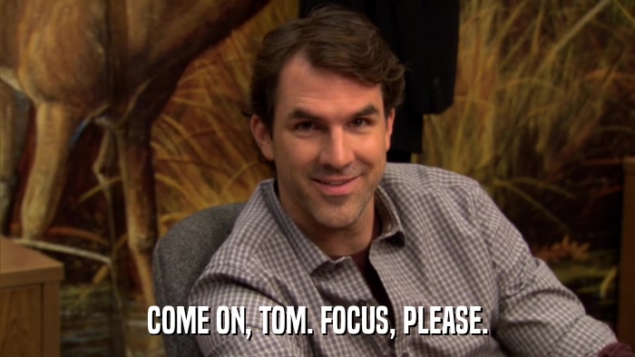 COME ON, TOM. FOCUS, PLEASE.  