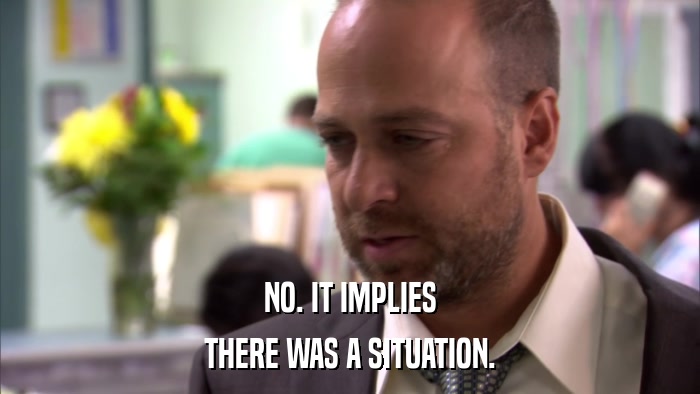 NO. IT IMPLIES THERE WAS A SITUATION. 