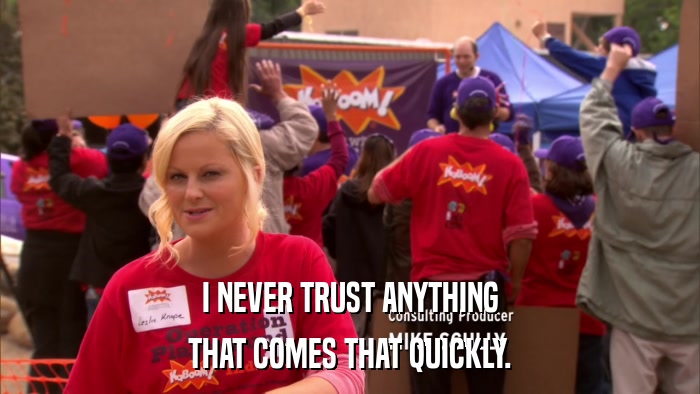 I NEVER TRUST ANYTHING THAT COMES THAT QUICKLY. 