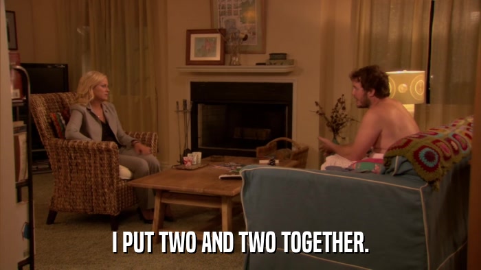I PUT TWO AND TWO TOGETHER.  