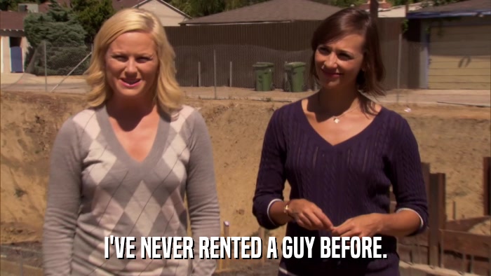 I'VE NEVER RENTED A GUY BEFORE.  
