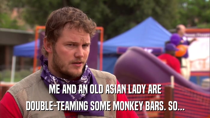 ME AND AN OLD ASIAN LADY ARE DOUBLE-TEAMING SOME MONKEY BARS. SO... 