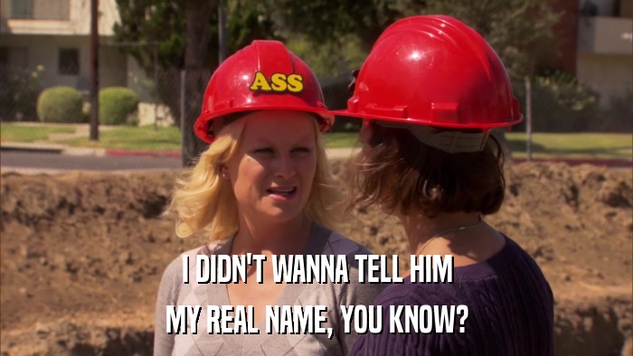 I DIDN'T WANNA TELL HIM MY REAL NAME, YOU KNOW? 