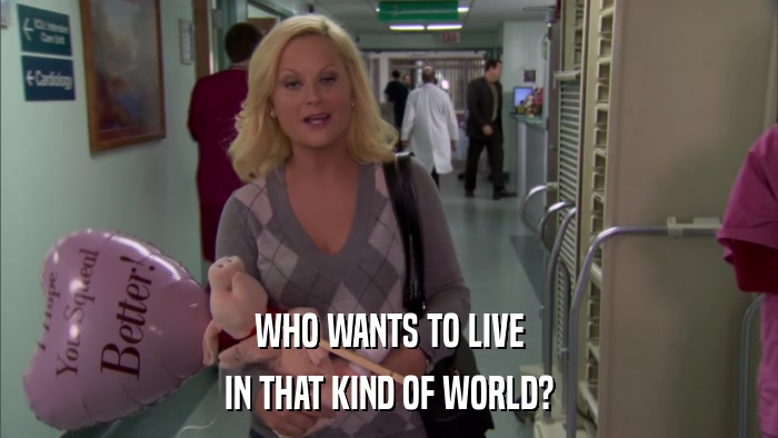 WHO WANTS TO LIVE IN THAT KIND OF WORLD? 
