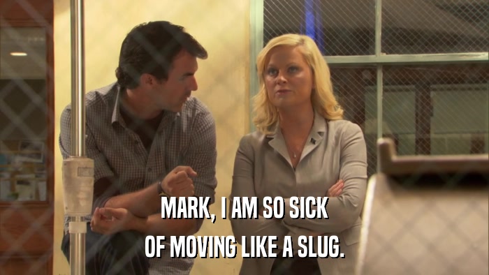 MARK, I AM SO SICK OF MOVING LIKE A SLUG. 