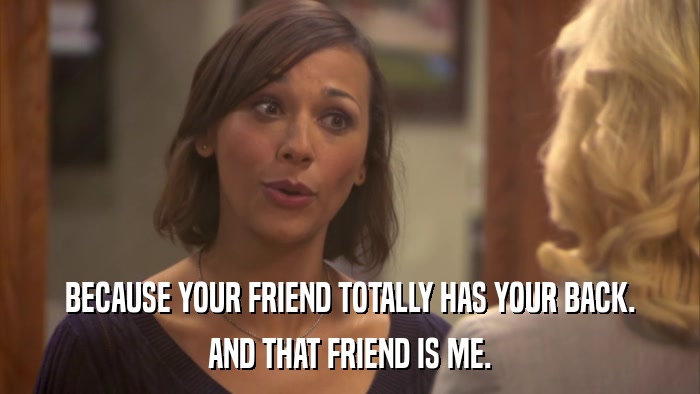 BECAUSE YOUR FRIEND TOTALLY HAS YOUR BACK. AND THAT FRIEND IS ME. 