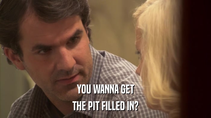 YOU WANNA GET THE PIT FILLED IN? 