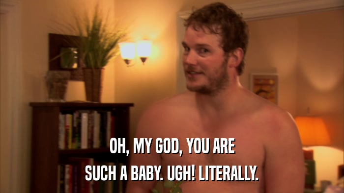 OH, MY GOD, YOU ARE SUCH A BABY. UGH! LITERALLY. 