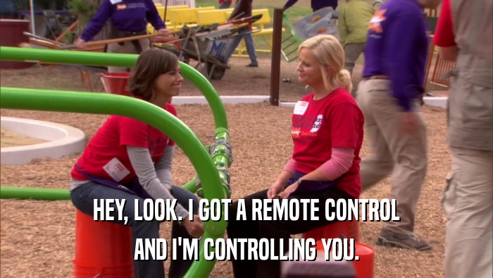 HEY, LOOK. I GOT A REMOTE CONTROL AND I'M CONTROLLING YOU. 