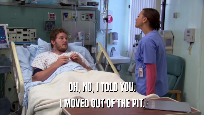 OH, NO, I TOLD YOU. I MOVED OUT OF THE PIT. 