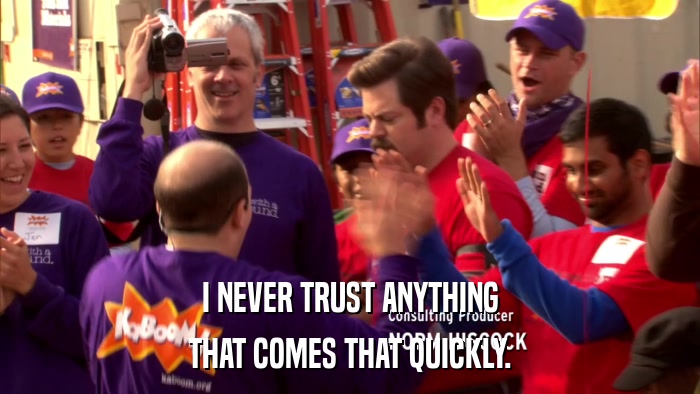 I NEVER TRUST ANYTHING THAT COMES THAT QUICKLY. 