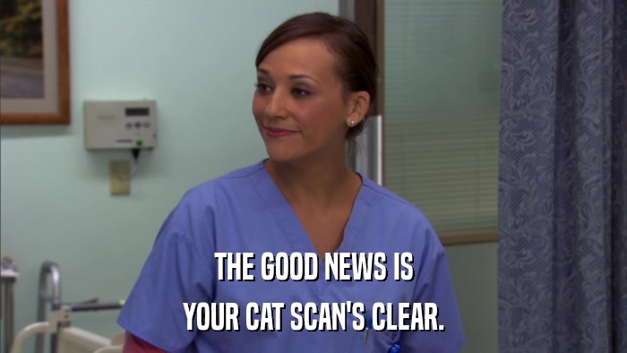 THE GOOD NEWS IS YOUR CAT SCAN'S CLEAR. 