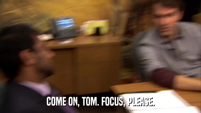 COME ON, TOM. FOCUS, PLEASE.  