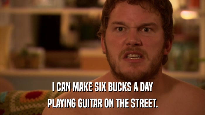 I CAN MAKE SIX BUCKS A DAY PLAYING GUITAR ON THE STREET. 