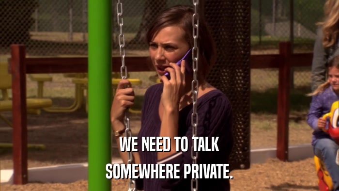WE NEED TO TALK SOMEWHERE PRIVATE. 