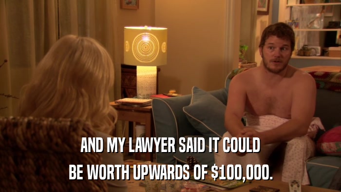 AND MY LAWYER SAID IT COULD BE WORTH UPWARDS OF $100,000. 