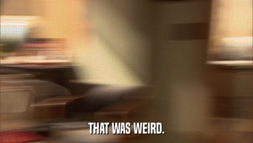 THAT WAS WEIRD.  