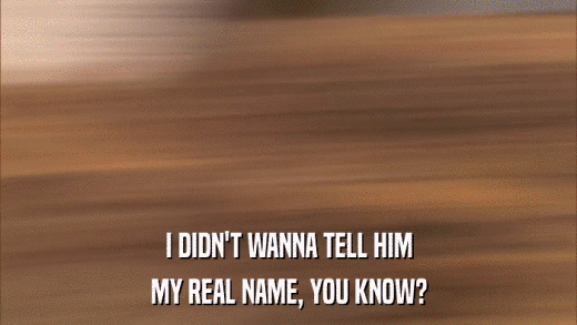 I DIDN'T WANNA TELL HIM MY REAL NAME, YOU KNOW? 