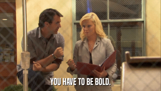 YOU HAVE TO BE BOLD.  