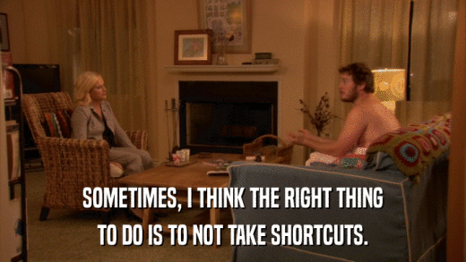 SOMETIMES, I THINK THE RIGHT THING TO DO IS TO NOT TAKE SHORTCUTS. 